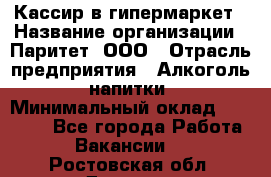 Кассир в гипермаркет › Название организации ­ Паритет, ООО › Отрасль предприятия ­ Алкоголь, напитки › Минимальный оклад ­ 26 500 - Все города Работа » Вакансии   . Ростовская обл.,Донецк г.